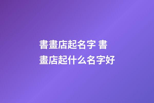 書畫店起名字 書畫店起什么名字好-第1張-店鋪起名-玄機派